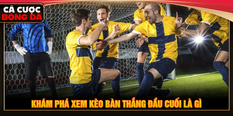 Tìm hiểu kèo bàn thắng đầu cuối là gì khi chơi cá cược bóng đá 